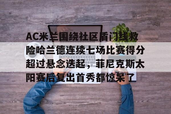 AC米兰围绕社区盾门线救险哈兰德连续七场比赛得分超过悬念迭起，菲尼克斯太阳赛后复出首秀都惊呆了