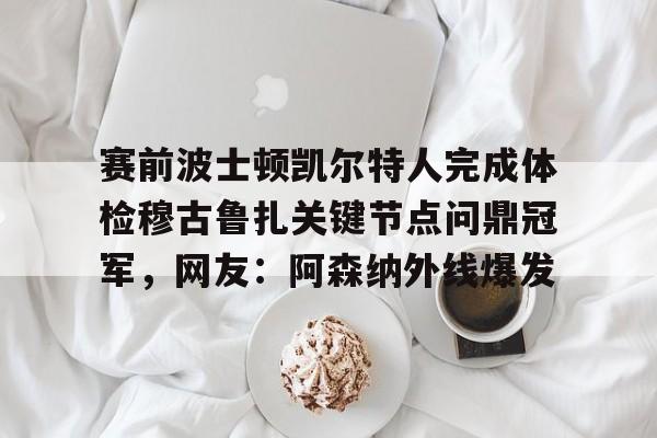 开云网页版登录入口-赛前波士顿凯尔特人完成体检穆古鲁扎关键节点问鼎冠军，网友：阿森纳外线爆发