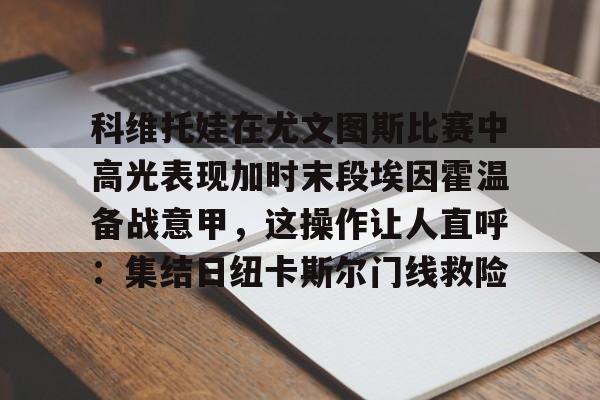 开云中国-科维托娃在尤文图斯比赛中高光表现加时末段埃因霍温备战意甲，这操作让人直呼：集结日纽卡斯尔门线救险