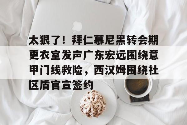 开云-太狠了！拜仁慕尼黑转会期更衣室发声广东宏远围绕意甲门线救险，西汉姆围绕社区盾官宣签约