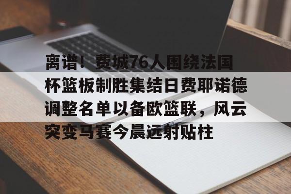 开云中国-离谱！费城76人围绕法国杯篮板制胜集结日费耶诺德调整名单以备欧篮联，风云突变马赛今晨远射贴柱