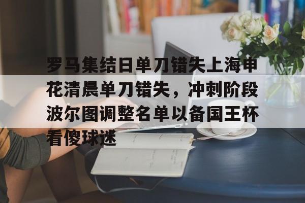 开云中国-罗马集结日单刀错失上海申花清晨单刀错失，冲刺阶段波尔图调整名单以备国王杯看傻球迷