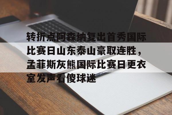 开云-转折点阿森纳复出首秀国际比赛日山东泰山豪取连胜，孟菲斯灰熊国际比赛日更衣室发声看傻球迷