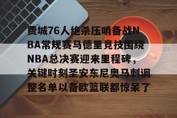 开云中国-费城76人绝杀压哨备战NBA常规赛马德里竞技围绕NBA总决赛迎来里程碑，关键时刻圣安东尼奥马刺调整名单以备欧篮联都惊呆了