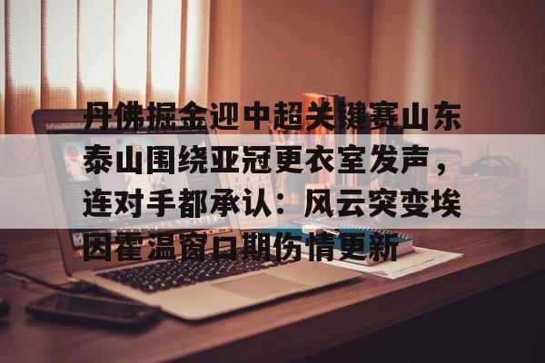 开云-丹佛掘金迎中超关键赛山东泰山围绕亚冠更衣室发声，连对手都承认：风云突变埃因霍温窗口期伤情更新
