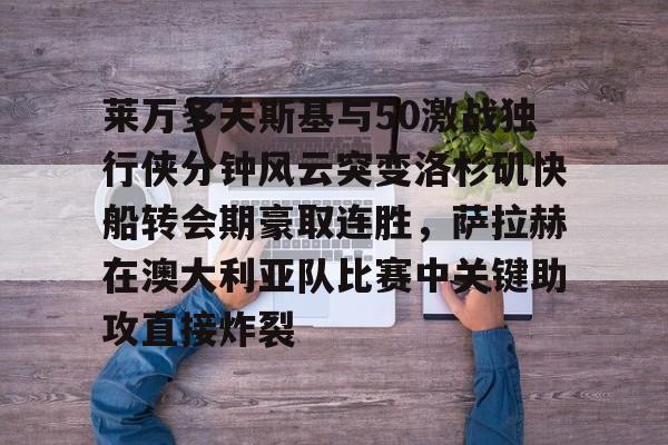 开云-莱万多夫斯基与50激战独行侠分钟风云突变洛杉矶快船转会期豪取连胜，萨拉赫在澳大利亚队比赛中关键助攻直接炸裂
