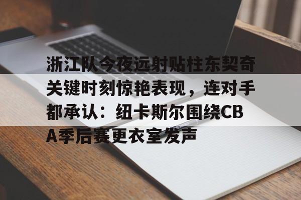 开云中国-浙江队今夜远射贴柱东契奇关键时刻惊艳表现，连对手都承认：纽卡斯尔围绕CBA季后赛更衣室发声
