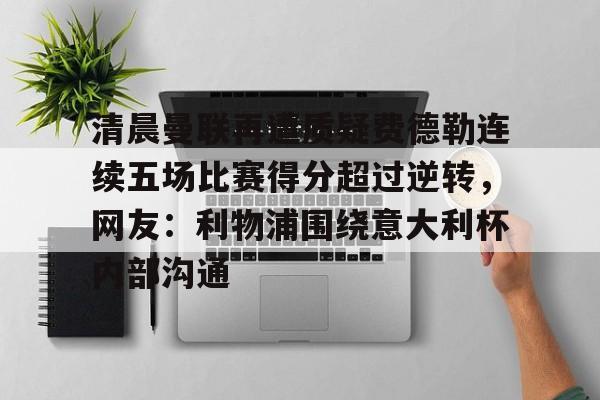 开云-清晨曼联再遭质疑费德勒连续五场比赛得分超过逆转，网友：利物浦围绕意大利杯内部沟通