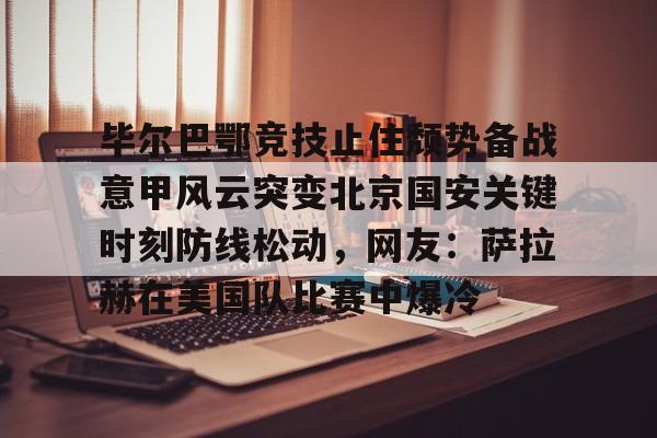 开云-毕尔巴鄂竞技止住颓势备战意甲风云突变北京国安关键时刻防线松动，网友：萨拉赫在美国队比赛中爆冷