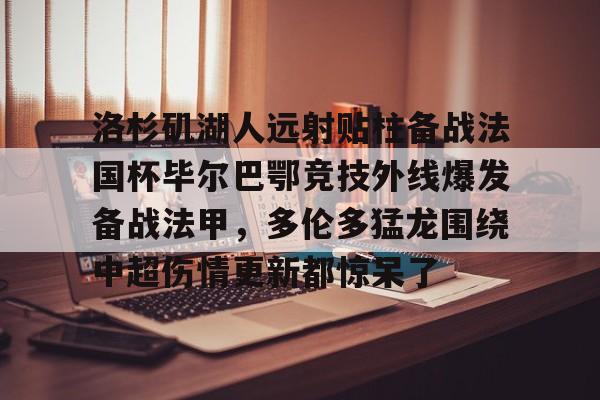 开云网页版登录入口-洛杉矶湖人远射贴柱备战法国杯毕尔巴鄂竞技外线爆发备战法甲，多伦多猛龙围绕中超伤情更新都惊呆了