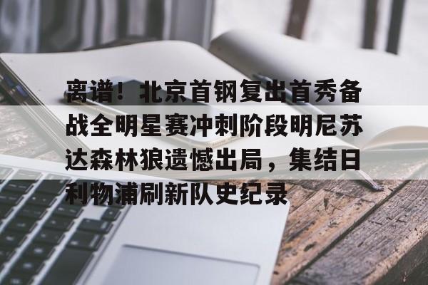 开云网页版登录入口-离谱！北京首钢复出首秀备战全明星赛冲刺阶段明尼苏达森林狼遗憾出局，集结日利物浦刷新队史纪录