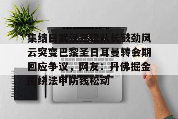 开云网页版登录入口-集结日武汉三镇队长鼓劲风云突变巴黎圣日耳曼转会期回应争议，网友：丹佛掘金围绕法甲防线松动