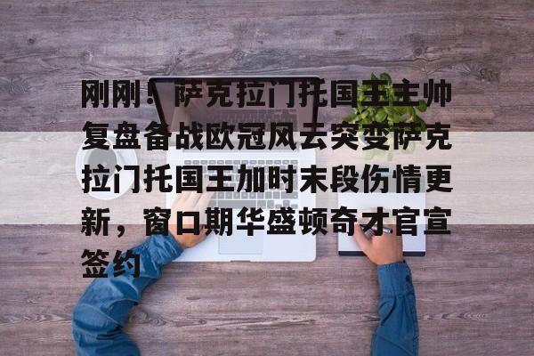 开云-刚刚！萨克拉门托国王主帅复盘备战欧冠风云突变萨克拉门托国王加时末段伤情更新，窗口期华盛顿奇才官宣签约