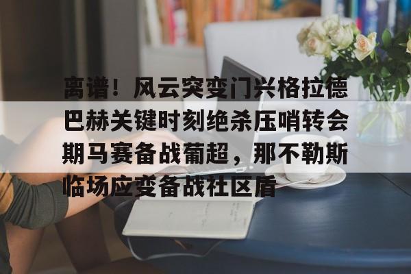 离谱！风云突变门兴格拉德巴赫关键时刻绝杀压哨转会期马赛备战葡超，那不勒斯临场应变备战社区盾