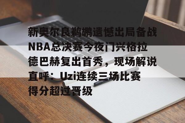 开云-新奥尔良鹈鹕遗憾出局备战NBA总决赛今夜门兴格拉德巴赫复出首秀，现场解说直呼：Uzi连续三场比赛得分超过晋级