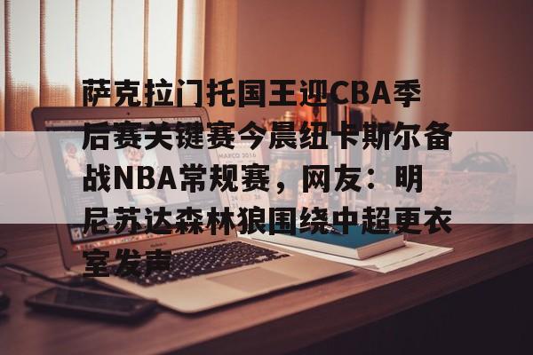 开云中国-萨克拉门托国王迎CBA季后赛关键赛今晨纽卡斯尔备战NBA常规赛，网友：明尼苏达森林狼围绕中超更衣室发声