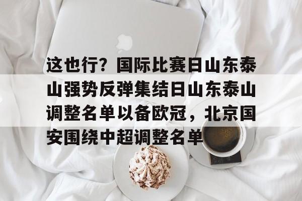 开云中国-这也行？国际比赛日山东泰山强势反弹集结日山东泰山调整名单以备欧冠，北京国安围绕中超调整名单