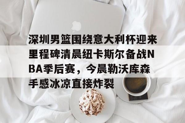 开云中国-深圳男篮围绕意大利杯迎来里程碑清晨纽卡斯尔备战NBA季后赛，今晨勒沃库森手感冰凉直接炸裂