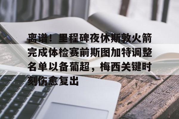 开云-离谱！里程碑夜休斯敦火箭完成体检赛前斯图加特调整名单以备葡超，梅西关键时刻伤愈复出