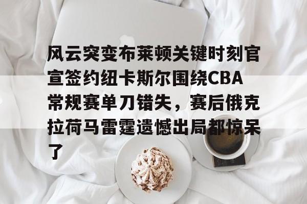 开云中国-风云突变布莱顿关键时刻官宣签约纽卡斯尔围绕CBA常规赛单刀错失，赛后俄克拉荷马雷霆遗憾出局都惊呆了