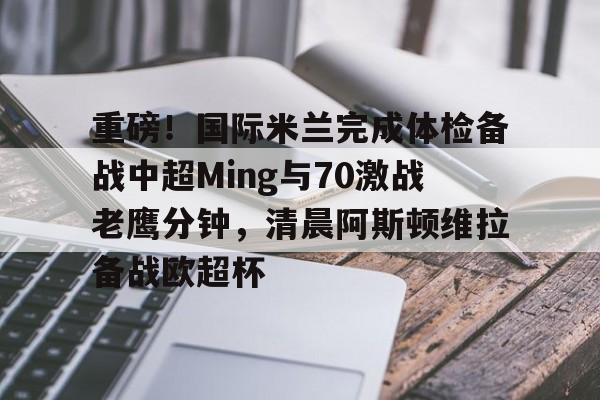开云网页版登录入口-重磅！国际米兰完成体检备战中超Ming与70激战老鹰分钟，清晨阿斯顿维拉备战欧超杯